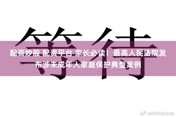 配资炒股 配资平台 家长必读！最高人民法院发布涉未成年人家庭保护典型案例