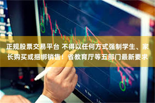 正规股票交易平台 不得以任何方式强制学生、家长购买或捆绑销售！省教育厅等五部门最新要求