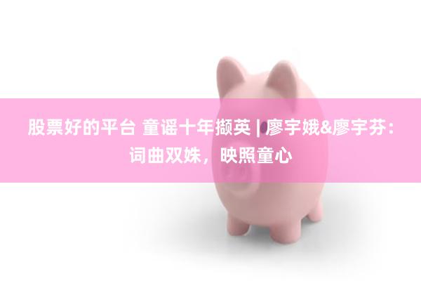 股票好的平台 童谣十年撷英 | 廖宇娥&廖宇芬：词曲双姝，映照童心