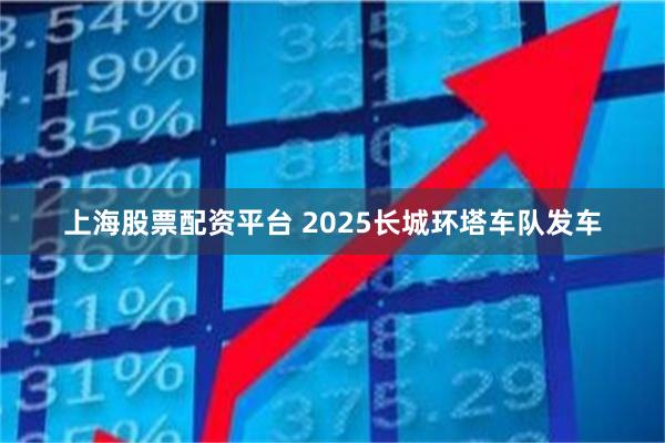上海股票配资平台 2025长城环塔车队发车