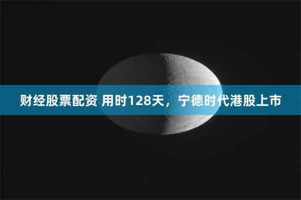 财经股票配资 用时128天，宁德时代港股上市
