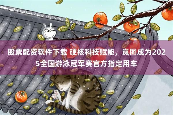 股票配资软件下载 硬核科技赋能，岚图成为2025全国游泳冠军赛官方指定用车