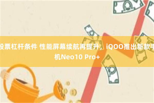 股票杠杆条件 性能屏幕续航再提升，iQOO推出新款手机Neo10 Pro+