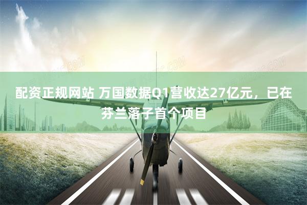 配资正规网站 万国数据Q1营收达27亿元，已在芬兰落子首个项目