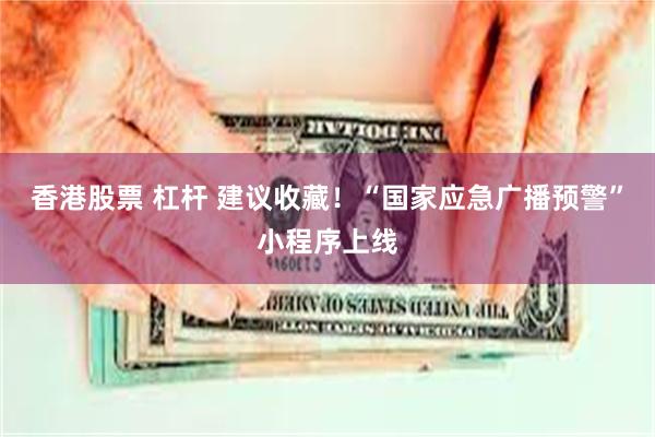 香港股票 杠杆 建议收藏！“国家应急广播预警”小程序上线