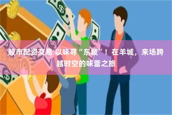 股市配资交易 以味寻“东坡”！在羊城，来场跨越时空的味蕾之旅