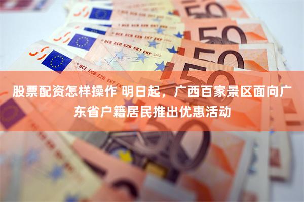 股票配资怎样操作 明日起，广西百家景区面向广东省户籍居民推出优惠活动