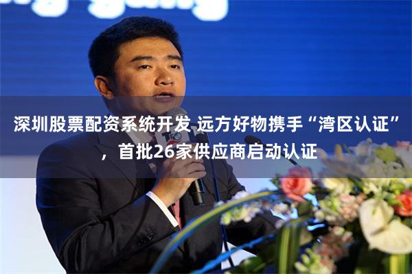 深圳股票配资系统开发 远方好物携手“湾区认证” ，首批26家供应商启动认证