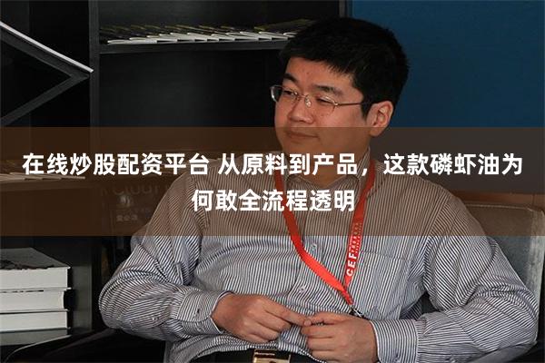 在线炒股配资平台 从原料到产品,这款磷虾油为何敢全流程透明