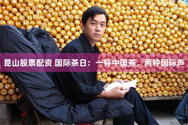 昆山股票配资 国际茶日：一杯中国茶，两种国际声