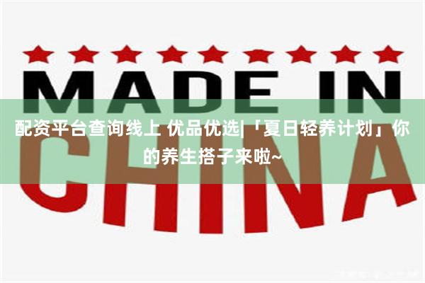 配资平台查询线上 优品优选|「夏日轻养计划」你的养生搭子来啦~