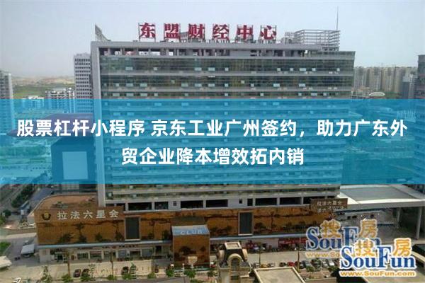 股票杠杆小程序 京东工业广州签约，助力广东外贸企业降本增效拓内销