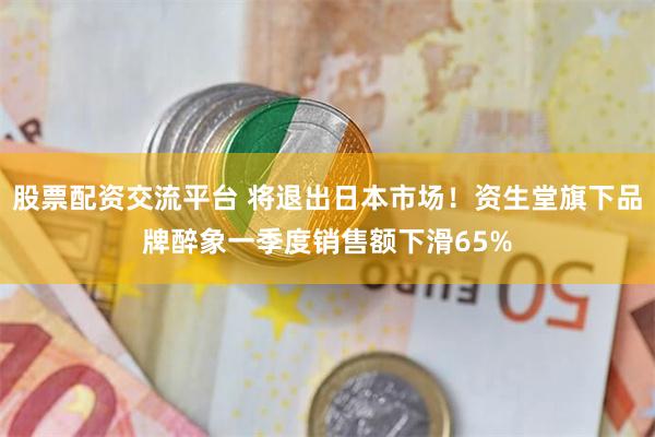 股票配资交流平台 将退出日本市场！资生堂旗下品牌醉象一季度销售额下滑65%