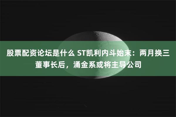 股票配资论坛是什么 ST凯利内斗始末：两月换三董事长后，涌金系或将主导公司