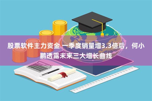 股票软件主力资金 一季度销量增3.3倍后，何小鹏透露未来三大增长曲线