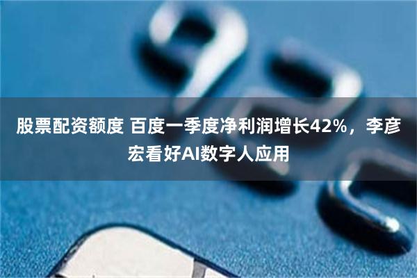 股票配资额度 百度一季度净利润增长42%，李彦宏看好AI数字人应用
