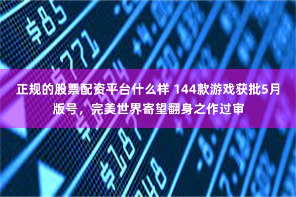 正规的股票配资平台什么样 144款游戏获批5月版号，完美世界寄望翻身之作过审