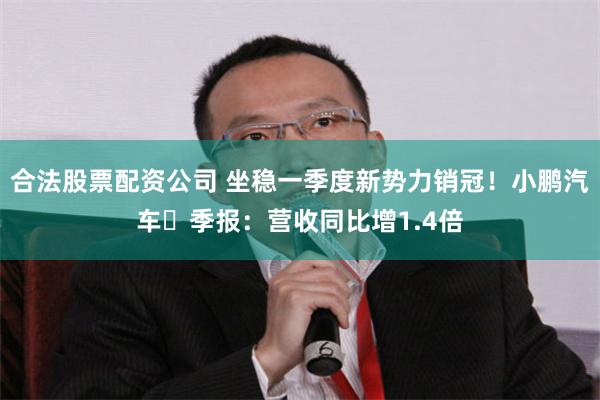 合法股票配资公司 坐稳一季度新势力销冠！小鹏汽车​季报：营收同比增1.4倍