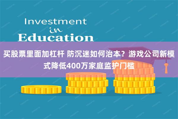 买股票里面加杠杆 防沉迷如何治本？游戏公司新模式降低400万家庭监护门槛