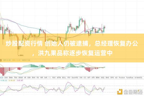 炒股配资行情 创始人仍被逮捕，总经理恢复办公，洪九果品称逐步恢复运营中