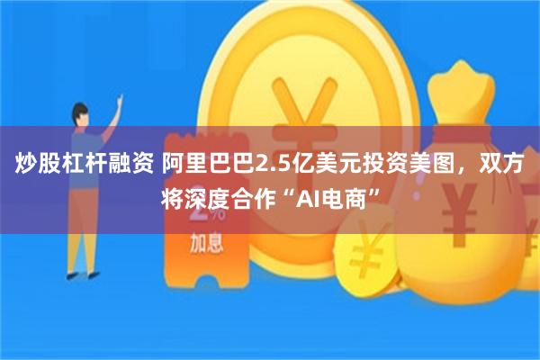炒股杠杆融资 阿里巴巴2.5亿美元投资美图，双方将深度合作“AI电商”