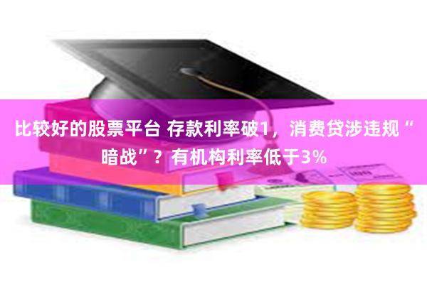 比较好的股票平台 存款利率破1，消费贷涉违规“暗战”？有机构利率低于3%