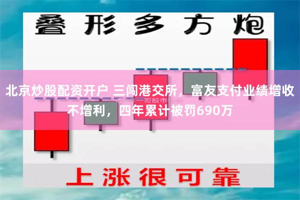 北京炒股配资开户 三闯港交所，富友支付业绩增收不增利，四年累计被罚690万