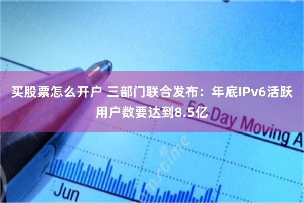 买股票怎么开户 三部门联合发布：年底IPv6活跃用户数要达到8.5亿