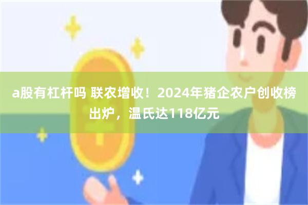 a股有杠杆吗 联农增收！2024年猪企农户创收榜出炉，温氏达118亿元