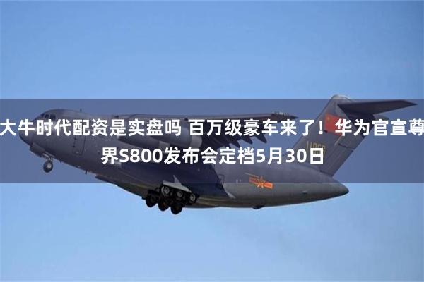 大牛时代配资是实盘吗 百万级豪车来了！华为官宣尊界S800发布会定档5月30日