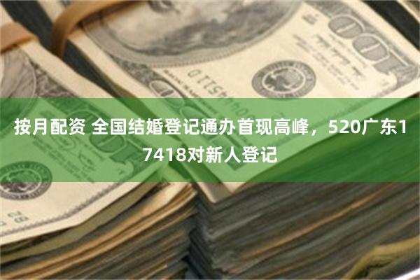 按月配资 全国结婚登记通办首现高峰，520广东17418对新人登记