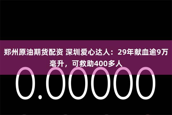 郑州原油期货配资 深圳爱心达人：29年献血逾9万毫升，可救助400多人