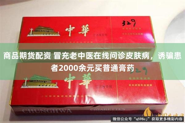 商品期货配资 冒充老中医在线问诊皮肤病，诱骗患者2000余元买普通膏药