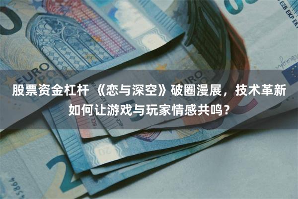 股票资金杠杆 《恋与深空》破圈漫展，技术革新如何让游戏与玩家情感共鸣？