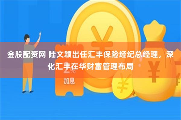 金股配资网 陆文颖出任汇丰保险经纪总经理，深化汇丰在华财富管理布局
