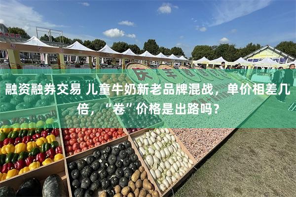 融资融券交易 儿童牛奶新老品牌混战，单价相差几倍，“卷”价格是出路吗？