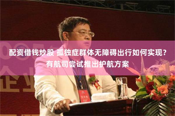 配资借钱炒股 孤独症群体无障碍出行如何实现？有航司尝试推出护航方案