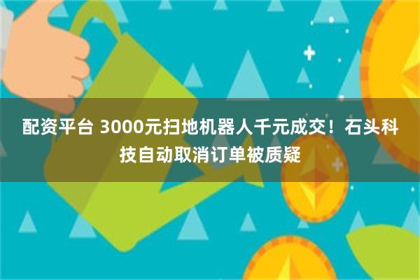 配资平台 3000元扫地机器人千元成交！石头科技自动取消订单被质疑