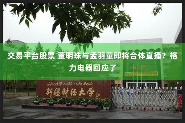 交易平台股票 董明珠与孟羽童即将合体直播？格力电器回应了