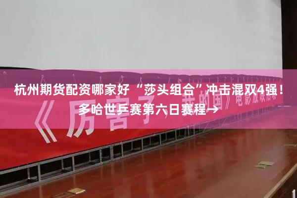 杭州期货配资哪家好 “莎头组合”冲击混双4强！多哈世乒赛第六日赛程→