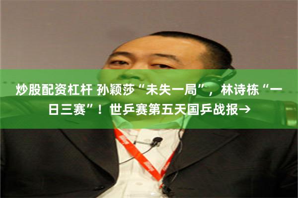 炒股配资杠杆 孙颖莎“未失一局”，林诗栋“一日三赛”！世乒赛第五天国乒战报→