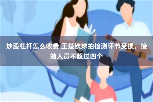 炒股杠杆怎么收费 王楚钦球拍检测环节受损，接触人员不超过四个