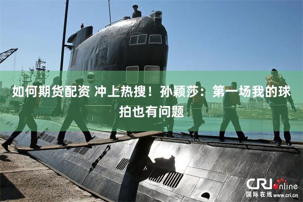 如何期货配资 冲上热搜！孙颖莎：第一场我的球拍也有问题