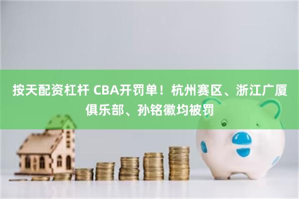 按天配资杠杆 CBA开罚单！杭州赛区、浙江广厦俱乐部、孙铭徽均被罚