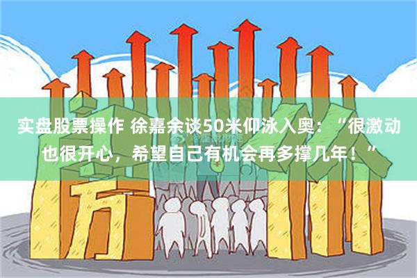 实盘股票操作 徐嘉余谈50米仰泳入奥：“很激动也很开心，希望自己有机会再多撑几年！”