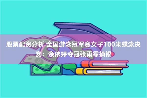 股票配资分析 全国游泳冠军赛女子100米蝶泳决赛：余依婷夺冠张雨霏摘银