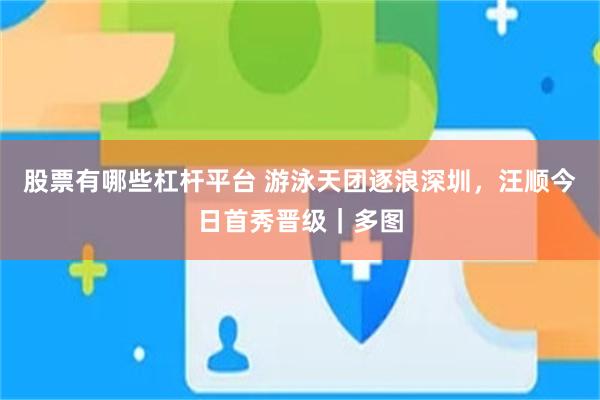 股票有哪些杠杆平台 游泳天团逐浪深圳，汪顺今日首秀晋级｜多图