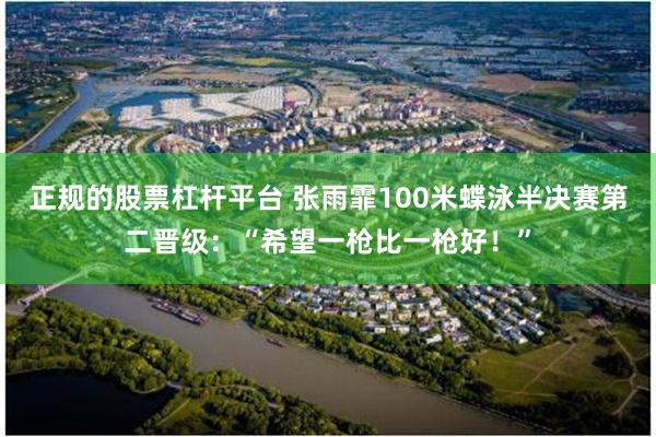 正规的股票杠杆平台 张雨霏100米蝶泳半决赛第二晋级：“希望一枪比一枪好！”