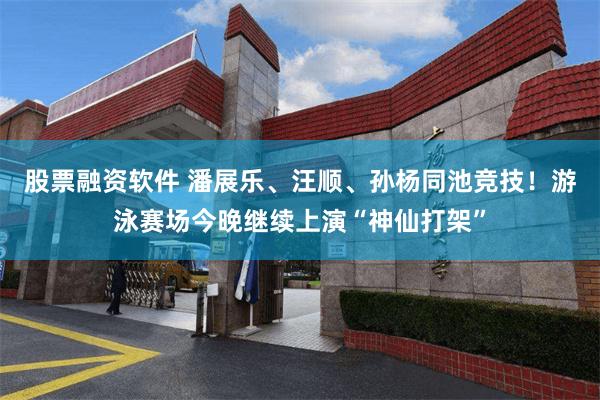 股票融资软件 潘展乐、汪顺、孙杨同池竞技！游泳赛场今晚继续上演“神仙打架”