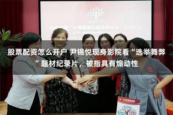 股票配资怎么开户 尹锡悦现身影院看“选举舞弊”题材纪录片，被指具有煽动性